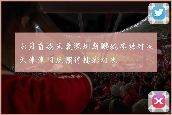 七月首战来袭深圳新鹏城客场对决天津津门虎期待精彩对决